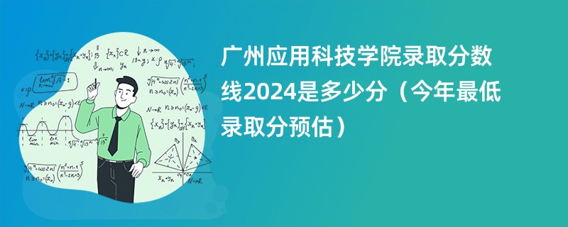 广州应用科技学院录取分数线2024是多少分（今年最低录取分预估）