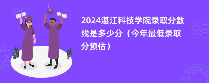 2024湛江科技学院录取分数线是多少分（今年最低录取分预估）