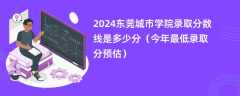 2024东莞城市学院录取分数线是多少分（今年最低录取分预估）