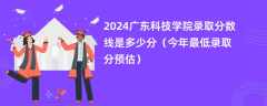 2024广东科技学院录取分数线是多少分（今年最低录取分预估）