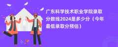 广东科学技术职业学院录取分数线2024是多少分（今年最低录取分预估）