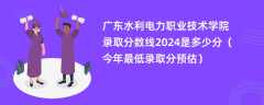 广东水利电力职业技术学院录取分数线2024是多少分（今年最低录取分预估）