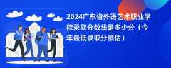 2024广东省外语艺术职业学院录取分数线是多少分（今年最低录取分预估）