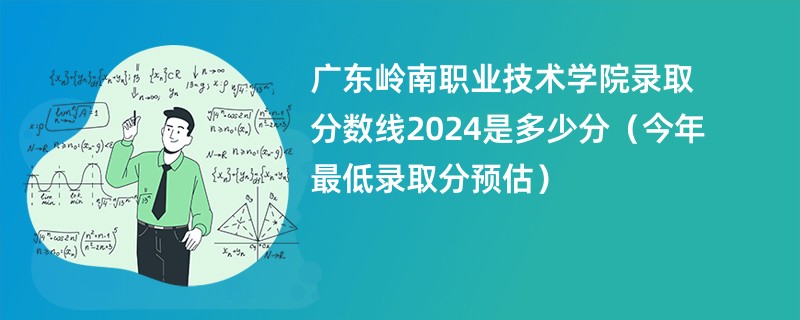 广东岭南职业技术学院录取分数线2024是多少分（今年最低录取分预估）