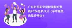 广东财贸职业学院录取分数线2024是多少分（今年最低录取分预估）