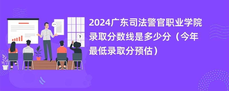 2024广东司法警官职业学院录取分数线是多少分（今年最低录取分预估）