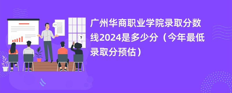 广州华商职业学院录取分数线2024是多少分（今年最低录取分预估）