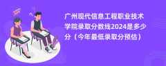 广州现代信息工程职业技术学院录取分数线2024是多少分（今年最低录取分预估）