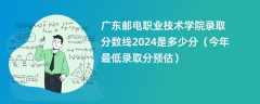 广东邮电职业技术学院录取分数线2024是多少分（今年最低录取分预估）