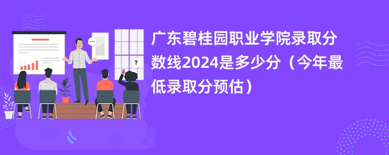 广东碧桂园职业学院录取分数线2024是多少分（今年最低录取分预估）