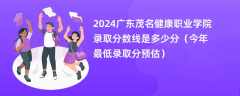 2024广东茂名健康职业学院录取分数线是多少分（今年最低录取分预估）