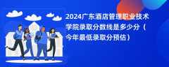 2024广东酒店管理职业技术学院录取分数线是多少分（今年最低录取分预估）