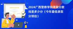 2024广西警察学院录取分数线是多少分（今年最低录取分预估）