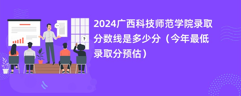 2024广西科技师范学院录取分数线是多少分（今年最低录取分预估）