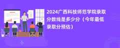 2024广西科技师范学院录取分数线是多少分（今年最低录取分预估）