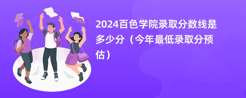 2024百色学院录取分数线是多少分（今年最低录取分预估）