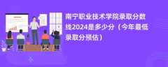 南宁职业技术学院录取分数线2024是多少分（今年最低录取分预估）