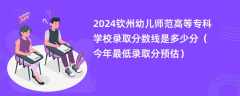 2024钦州幼儿师范高等专科学校录取分数线是多少分（今年最低录取分预估）