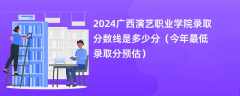 2024广西演艺职业学院录取分数线是多少分（今年最低录取分预估）