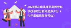 2024崇左幼儿师范高等专科学校录取分数线是多少分（今年最低录取分预估）