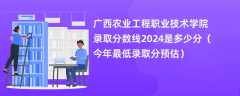 广西农业工程职业技术学院录取分数线2024是多少分（今年最低录取分预估）