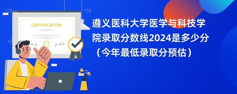 遵义医科大学医学与科技学院录取分数线2024是多少分（今年最低录取分预估）