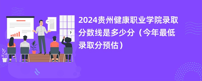 2024贵州健康职业学院录取分数线是多少分（今年最低录取分预估）