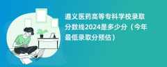 遵义医药高等专科学校录取分数线2024是多少分（今年最低录取分预估）