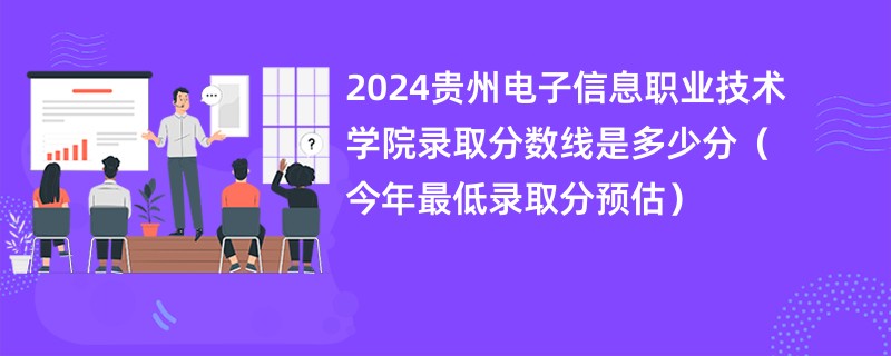 2024贵州电子信息职业技术学院录取分数线是多少分（今年最低录取分预估）