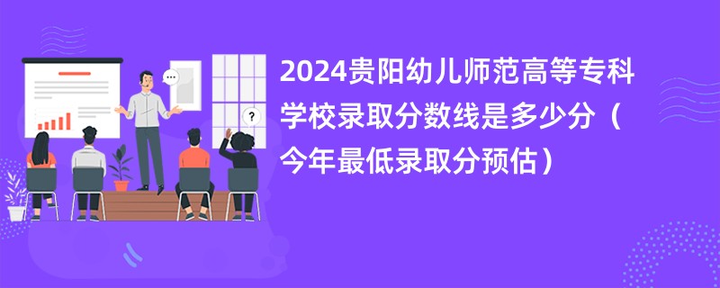 2024贵阳幼儿师范高等专科学校录取分数线是多少分（今年最低录取分预估）