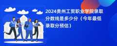 2024贵州工贸职业学院录取分数线是多少分（今年最低录取分预估）