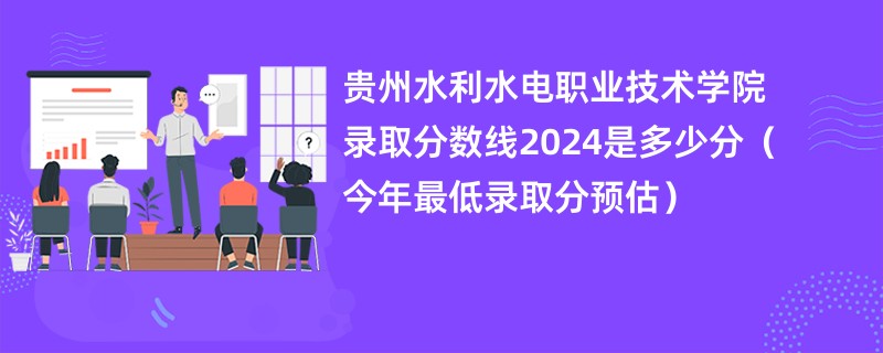 贵州水利水电职业技术学院录取分数线2024是多少分（今年最低录取分预估）