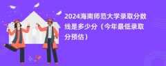 2024海南师范大学录取分数线是多少分（今年最低录取分预估）