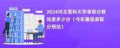 2024河北医科大学录取分数线是多少分（今年最低录取分预估）