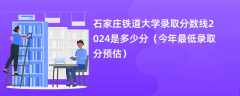 石家庄铁道大学录取分数线2024是多少分（今年最低录取分预估）