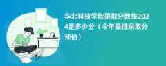 华北科技学院录取分数线2024是多少分（今年最低录取分预估）