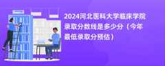 2024河北医科大学临床学院录取分数线是多少分（今年最低录取分预估）