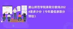 唐山师范学院录取分数线2024是多少分（今年最低录取分预估）