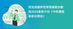 河北民族师范学院录取分数线2024是多少分（今年最低录取分预估）