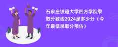 石家庄铁道大学四方学院录取分数线2024是多少分（今年最低录取分预估）