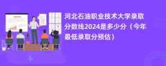 河北石油职业技术大学录取分数线2024是多少分（今年最低录取分预估）