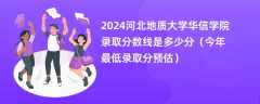 2024河北地质大学华信学院录取分数线是多少分（今年最低录取分预估）