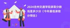 2024沧州交通学院录取分数线是多少分（今年最低录取分预估）