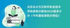 北京北大方正软件职业技术学院录取分数线2024是多少分（今年最低录取分预估）