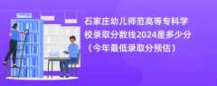 石家庄幼儿师范高等专科学校录取分数线2024是多少分（今年最低录取分预估）