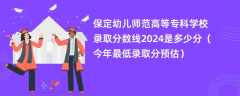 保定幼儿师范高等专科学校录取分数线2024是多少分（今年最低录取分预估）