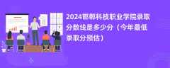 2024邯郸科技职业学院录取分数线是多少分（今年最低录取分预估）