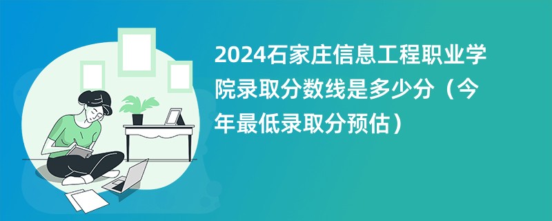 2024石家庄信息工程职业学院录取分数线是多少分（今年最低录取分预估）