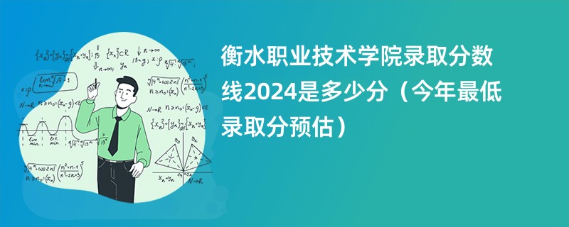 衡水职业技术学院录取分数线2024是多少分（今年最低录取分预估）