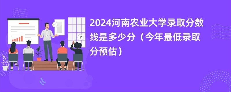 2024河南农业大学录取分数线是多少分（今年最低录取分预估）